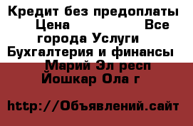 Кредит без предоплаты.  › Цена ­ 1 500 000 - Все города Услуги » Бухгалтерия и финансы   . Марий Эл респ.,Йошкар-Ола г.